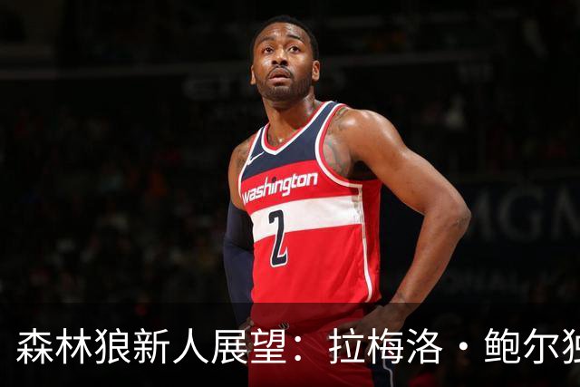 森林狼新人展望：拉梅洛·鲍尔独领风骚，其他人寂寂无闻？