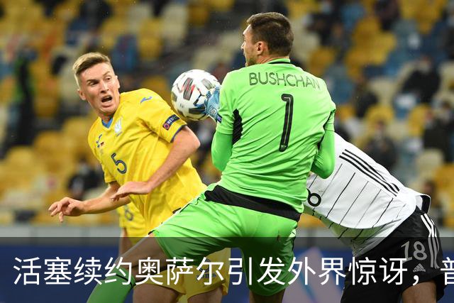 活塞续约奥萨尔引发外界惊讶，普遍认为他本可争取更多