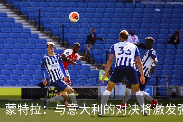蒙特拉：与意大利的对决将激发强烈情感；期待与居莱尔的合作